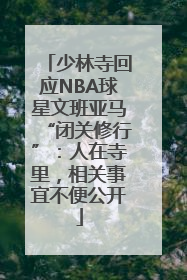 少林寺回应NBA球星文班亚马“闭关修行”：人在寺里，相关事宜不便公开