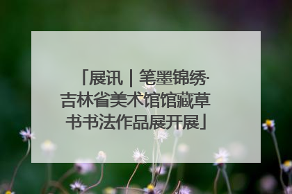 展讯｜笔墨锦绣·吉林省美术馆馆藏草书书法作品展开展