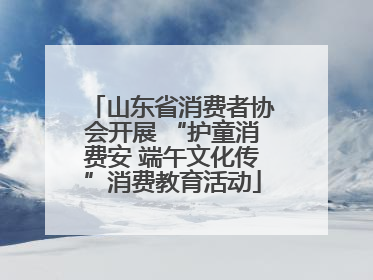 山东省消费者协会开展 “护童消费安 端午文化传”消费教育活动