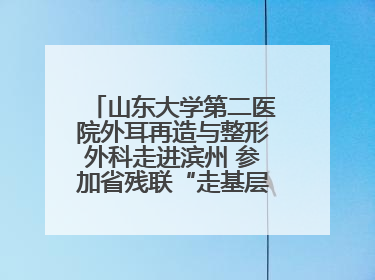 山东大学第二医院外耳再造与整形外科走进滨州 参加省残联“走基层 送康复”行动