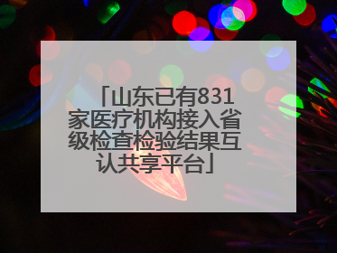 山东已有831家医疗机构接入省级检查检验结果互认共享平台