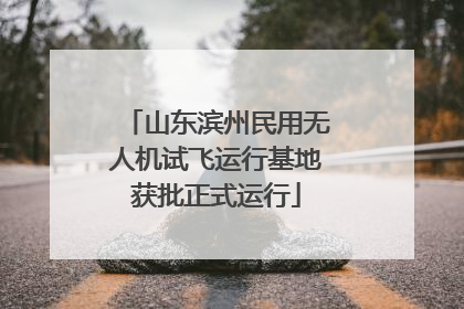 山东滨州民用无人机试飞运行基地获批正式运行