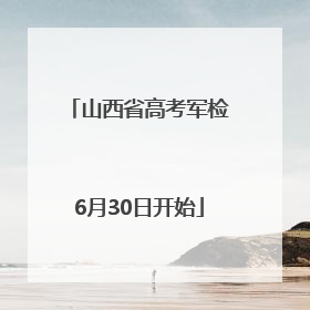 山西省高考军检6月30日开始