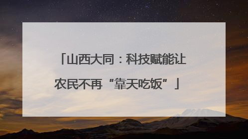山西大同：科技赋能让农民不再“靠天吃饭”