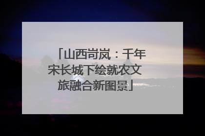 山西岢岚：千年宋长城下绘就农文旅融合新图景