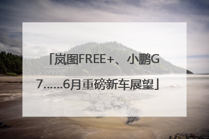 岚图FREE+、小鹏G7……6月重磅新车展望