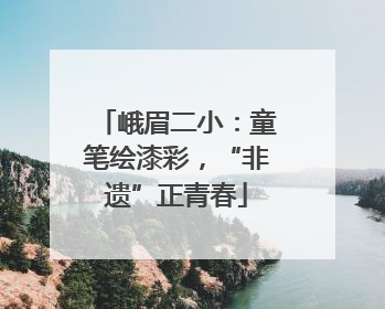 峨眉二小：童笔绘漆彩，“非遗”正青春