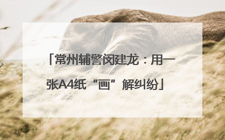 常州辅警闵建龙：用一张A4纸“画”解纠纷