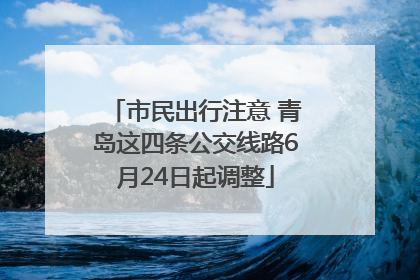 市民出行注意 青岛这四条公交线路6月24日起调整