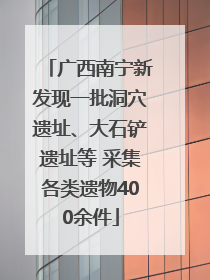 广西南宁新发现一批洞穴遗址、大石铲遗址等 采集各类遗物400余件