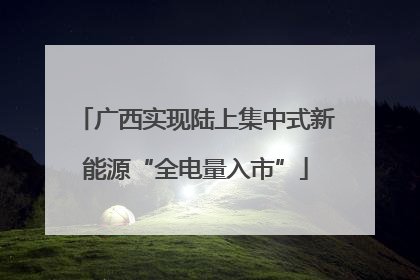 广西实现陆上集中式新能源“全电量入市”