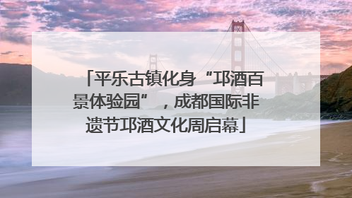 平乐古镇化身“邛酒百景体验园”，成都国际非遗节邛酒文化周启幕