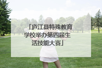 庐江县特殊教育学校举办第四届生活技能大赛