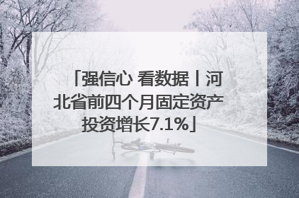 强信心 看数据丨河北省前四个月固定资产投资增长7.1%