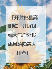 开封杞县高阳镇：开展极端天气户外设施风险隐患大排查