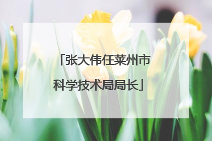 张大伟任莱州市科学技术局局长