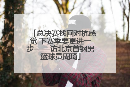 总决赛找回对抗感觉 下赛季要更进一步——访北京首钢男篮球员周琦
