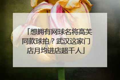 想拥有网球名将高芙同款球拍？武汉这家门店月均进店超千人