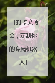 打卡文博会，定制你的专属机器人