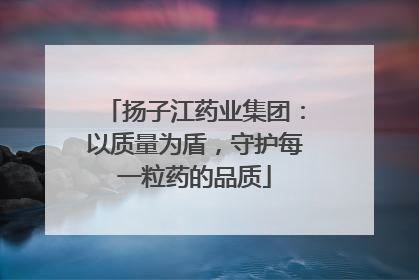 扬子江药业集团：以质量为盾，守护每一粒药的品质