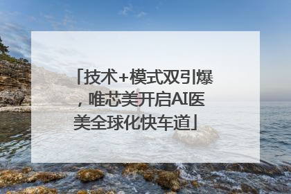 技术+模式双引爆，唯芯美开启AI医美全球化快车道