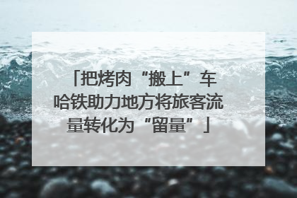 把烤肉“搬上”车 哈铁助力地方将旅客流量转化为“留量”