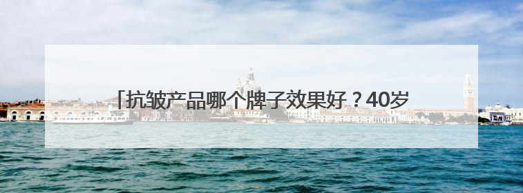 抗皱产品哪个牌子效果好？40岁抗皱最建议买的三款护肤品公布