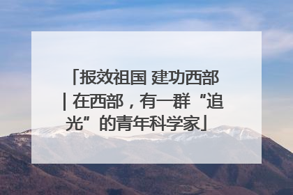 报效祖国 建功西部｜在西部，有一群“追光”的青年科学家