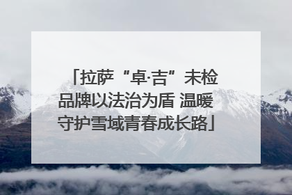 拉萨“卓·吉”未检品牌以法治为盾 温暖守护雪域青春成长路