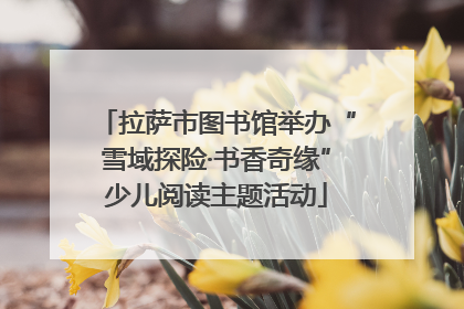 拉萨市图书馆举办“雪域探险·书香奇缘”少儿阅读主题活动