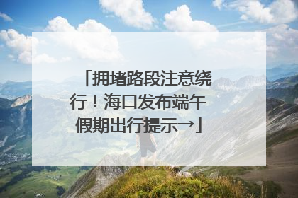 拥堵路段注意绕行！海口发布端午假期出行提示→