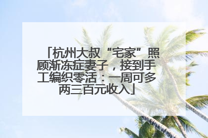 杭州大叔“宅家”照顾渐冻症妻子，接到手工编织零活：一周可多两三百元收入