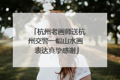 杭州老画师送杭州交警一幅山水画 表达真挚感谢