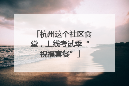 杭州这个社区食堂，上线考试季“祝福套餐”