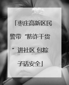 枣庄高新区民警带“防诈干货”进社区 包粽子话安全