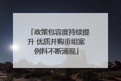 政策包容度持续提升 优质并购重组案例料不断涌现