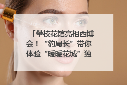 攀枝花馆亮相西博会！“豹局长”带你体验“暖暖花城”独特魅力｜西博视界