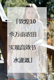 敦煌10余万亩农田实现高效节水灌溉