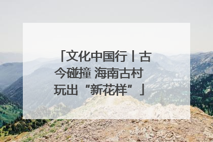 文化中国行丨古今碰撞 海南古村玩出“新花样”