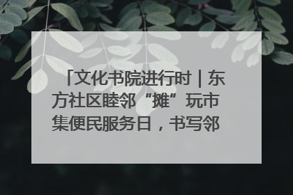 文化书院进行时｜东方社区睦邻“摊”玩市集便民服务日，书写邻里共生新篇章