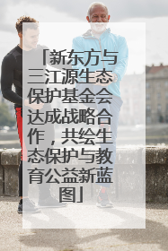 新东方与三江源生态保护基金会达成战略合作，共绘生态保护与教育公益新蓝图