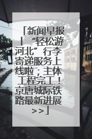 新闻早报丨“轻松游河北”行李寄递服务上线啦；主体工程完工！京唐城际铁路最新进展 >>