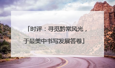 时评：寻觅黔常风光，于最美中书写发展答卷