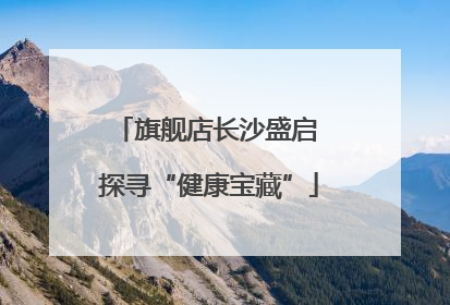 旗舰店长沙盛启 探寻“健康宝藏”