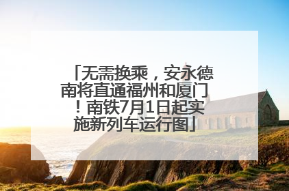 无需换乘，安永德南将直通福州和厦门！南铁7月1日起实施新列车运行图