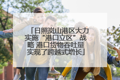 日照岚山港区大力实施“港口立区”战略 港口货物吞吐量实现了跨越式增长