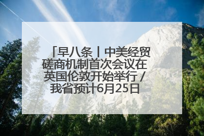 早八条丨中美经贸磋商机制首次会议在英国伦敦开始举行／我省预计6月25日公布高考成绩与录取最低控制分数线