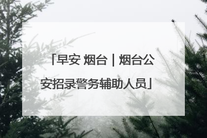 早安 烟台｜烟台公安招录警务辅助人员