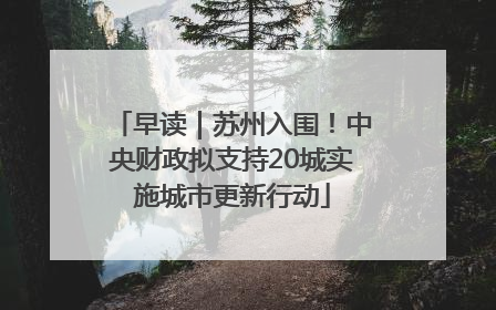 早读｜苏州入围！中央财政拟支持20城实施城市更新行动