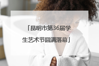 昆明市第36届学生艺术节圆满落幕